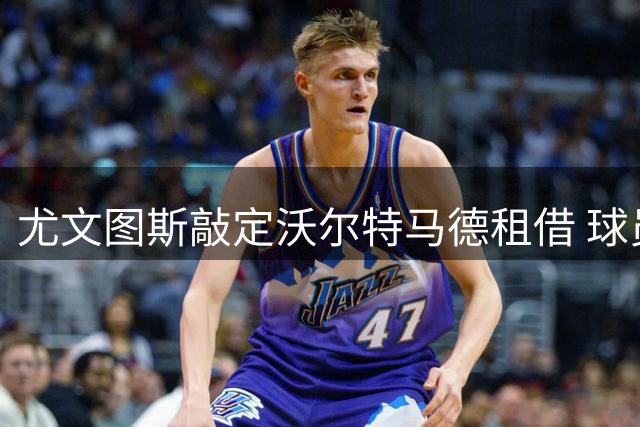 尤文图斯敲定沃尔特马德租借 球员今日赴意体检